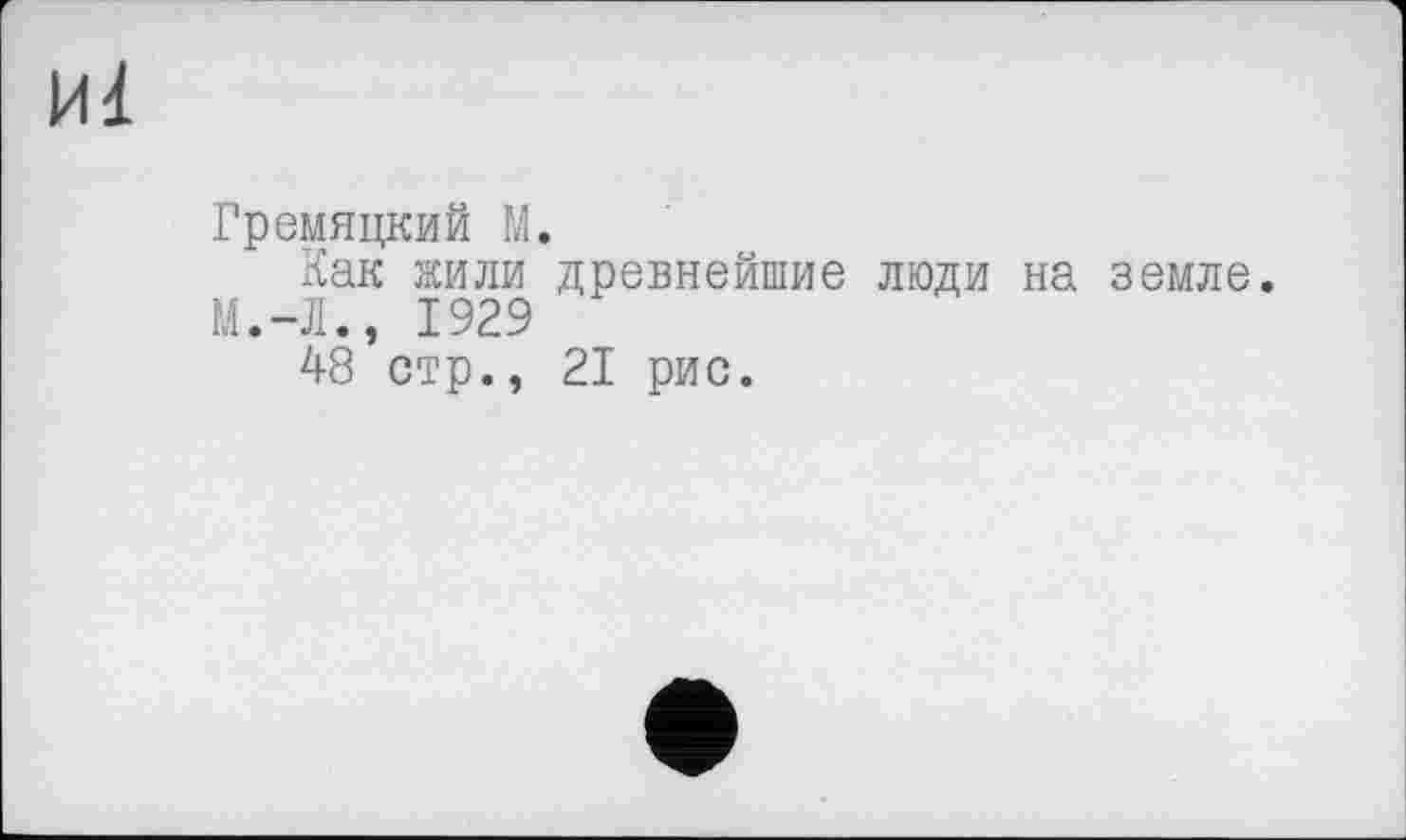 ﻿И1
Гремяцкий М.
Как жили древнейшие люди на земле.
М.-Л., 1929
48 стр., 21 рис.